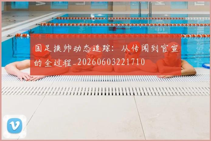 国足换帅动态追踪：从传闻到官宣的全过程_20260603221710