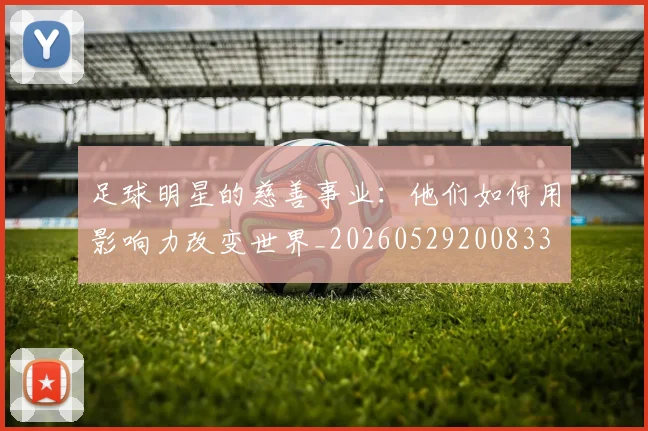 足球明星的慈善事业:他们如何用影响力改变世界_20260529200833
