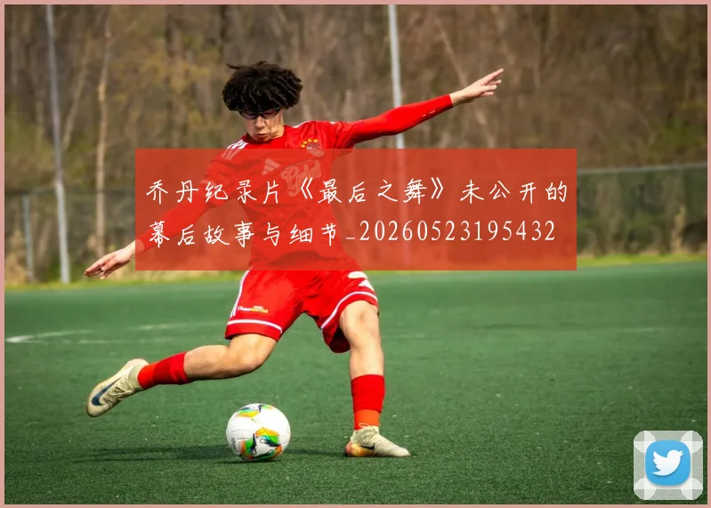 乔丹纪录片《最后之舞》未公开的幕后故事与细节_20260523195432