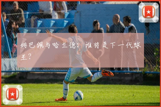 姆巴佩与哈兰德:谁将是下一代球王?