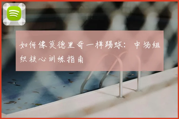 如何像莫德里奇一样踢球:中场组织核心训练指南