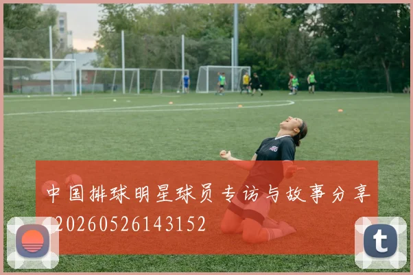 中国排球明星球员专访与故事分享_20260526143152