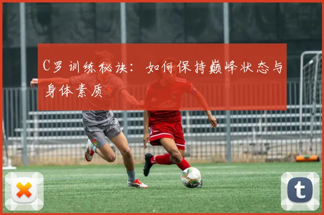 C罗训练秘诀:如何保持巅峰状态与身体素质
