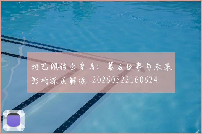 姆巴佩转会皇马:幕后故事与未来影响深度解读_20260522160624